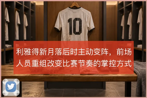 利雅得新月落后时主动变阵，前场人员重组改变比赛节奏的掌控方式