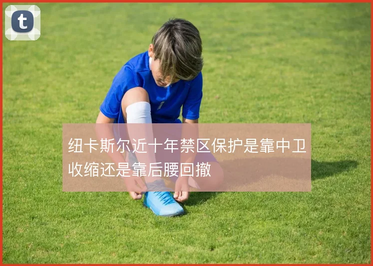 纽卡斯尔近十年禁区保护是靠中卫收缩还是靠后腰回撤