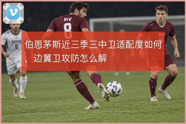 伯恩茅斯近三季三中卫适配度如何,边翼卫攻防怎么解