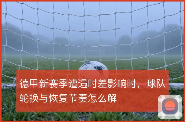 德甲新赛季遭遇时差影响时,球队轮换与恢复节奏怎么解