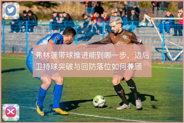 弗林蓬带球推进能到哪一步,边后卫持球突破与回防落位如何兼顾