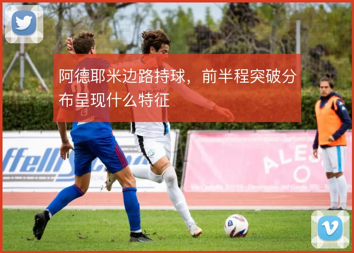 阿德耶米边路持球,前半程突破分布呈现什么特征