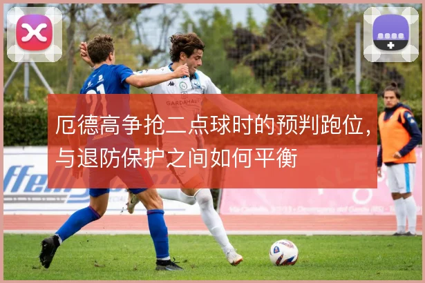 厄德高争抢二点球时的预判跑位,与退防保护之间如何平衡