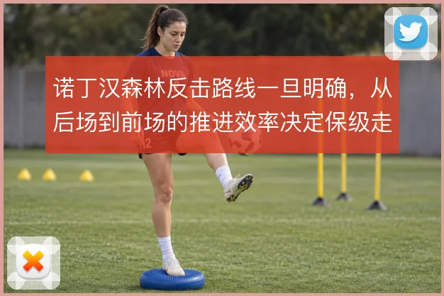 诺丁汉森林反击路线一旦明确,从后场到前场的推进效率决定保级走势