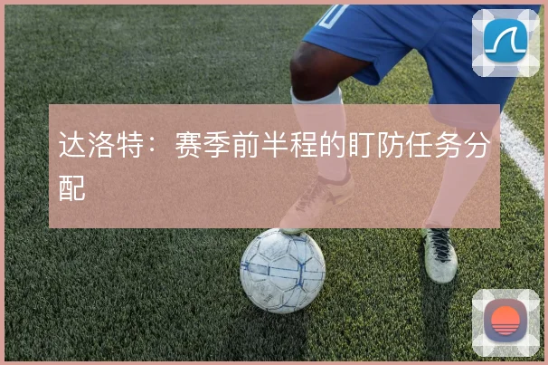 达洛特：赛季前半程的盯防任务分配