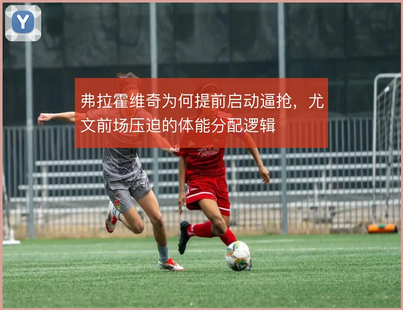 弗拉霍维奇为何提前启动逼抢，尤文前场压迫的体能分配逻辑