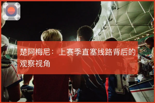 楚阿梅尼：上赛季直塞线路背后的观察视角