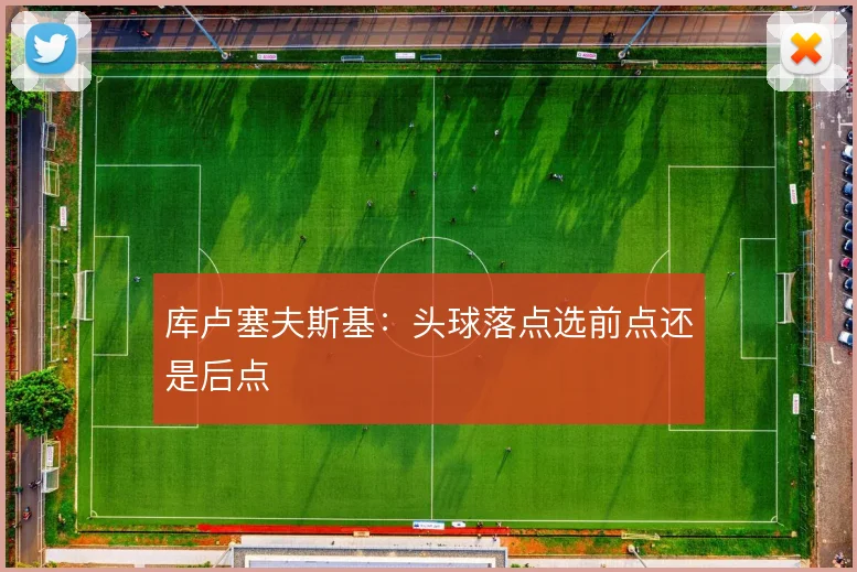 库卢塞夫斯基：头球落点选前点还是后点