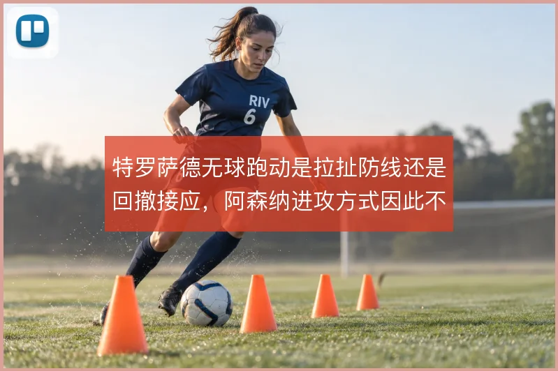 特罗萨德无球跑动是拉扯防线还是回撤接应，阿森纳进攻方式因此不同