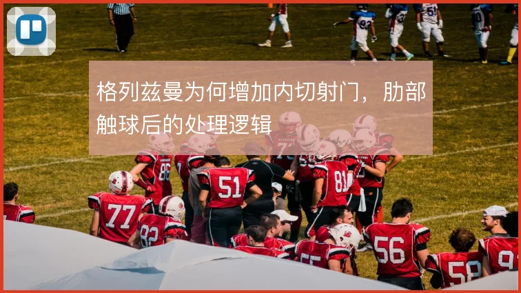 格列兹曼为何增加内切射门,肋部触球后的处理逻辑