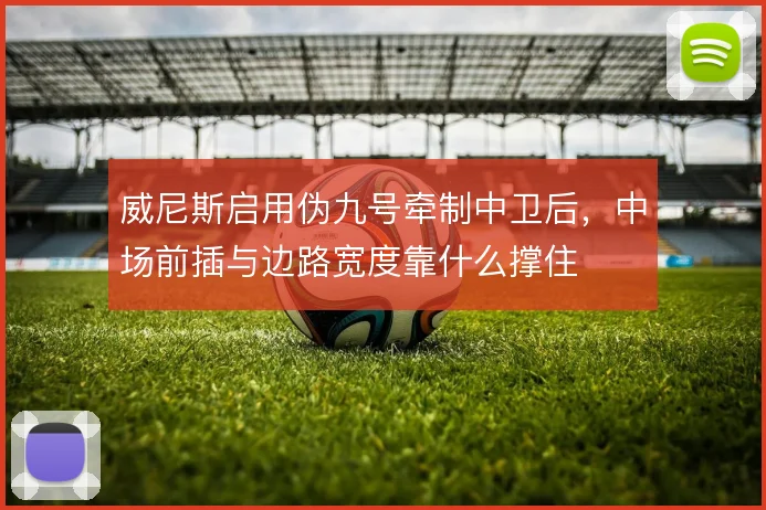 威尼斯启用伪九号牵制中卫后，中场前插与边路宽度靠什么撑住