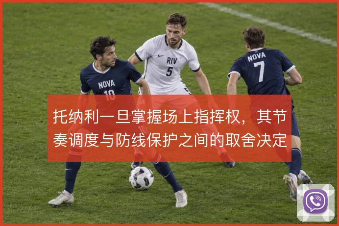 托纳利一旦掌握场上指挥权,其节奏调度与防线保护之间的取舍决定中场上限