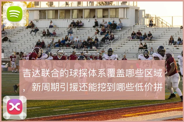 吉达联合的球探体系覆盖哪些区域，新周期引援还能挖到哪些低价拼图