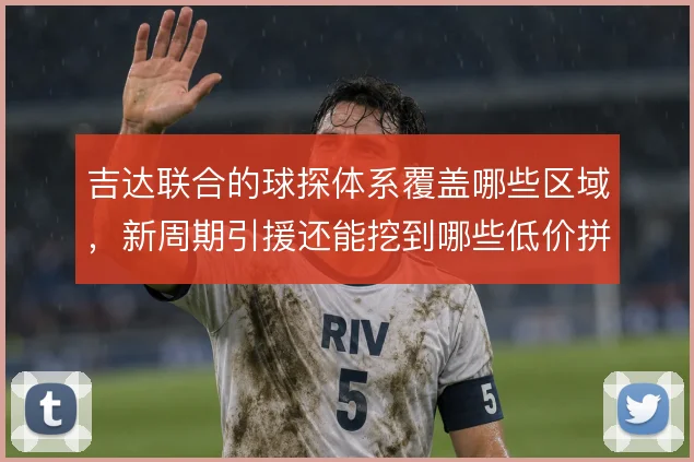 吉达联合的球探体系覆盖哪些区域,新周期引援还能挖到哪些低价拼图