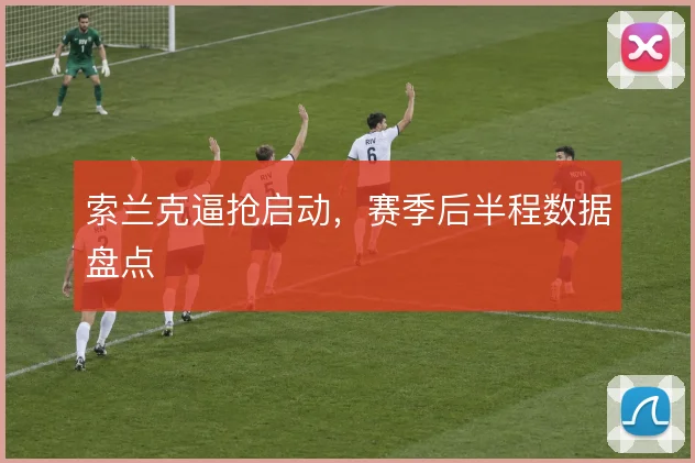 索兰克逼抢启动，赛季后半程数据盘点