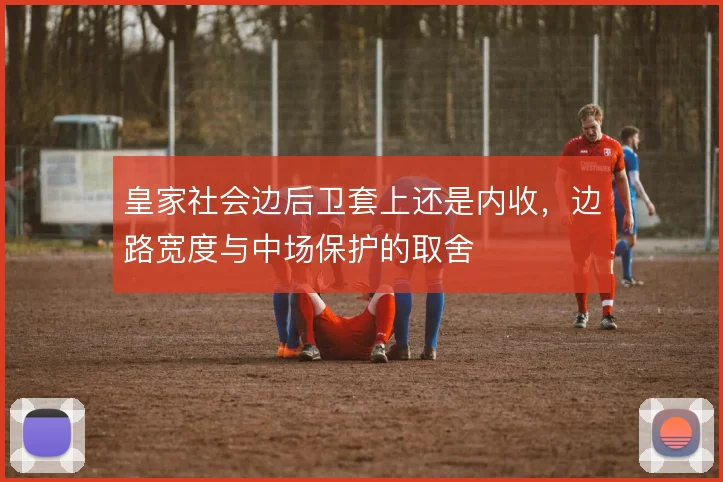 皇家社会边后卫套上还是内收，边路宽度与中场保护的取舍