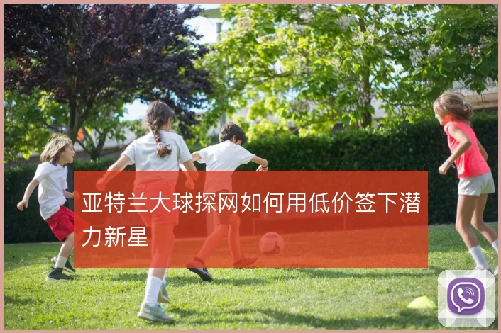 亚特兰大球探网如何用低价签下潜力新星