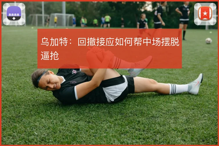 乌加特：回撤接应如何帮中场摆脱逼抢