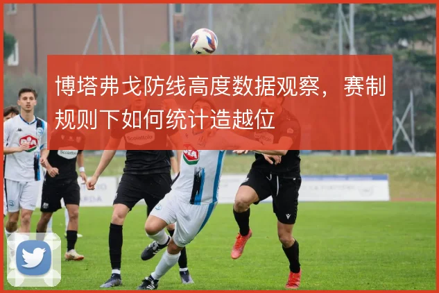 博塔弗戈防线高度数据观察，赛制规则下如何统计造越位