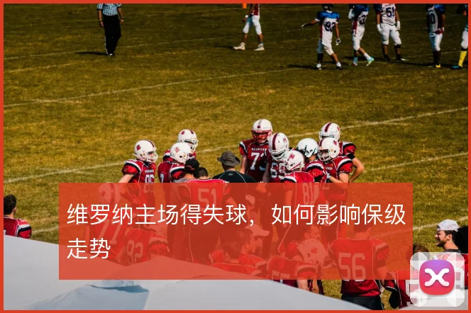 维罗纳主场得失球，如何影响保级走势