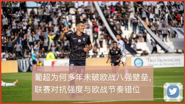 葡超为何多年未破欧战八强壁垒，联赛对抗强度与欧战节奏错位