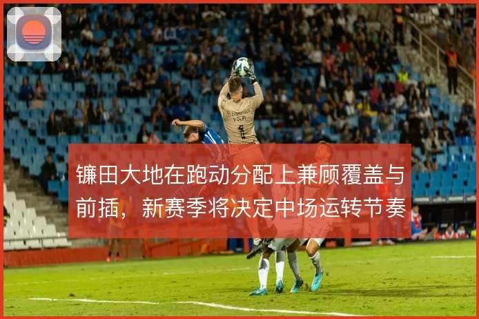 镰田大地在跑动分配上兼顾覆盖与前插，新赛季将决定中场运转节奏