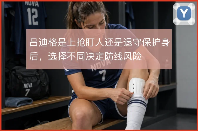 吕迪格是上抢盯人还是退守保护身后，选择不同决定防线风险