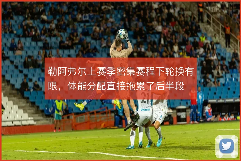 勒阿弗尔上赛季密集赛程下轮换有限,体能分配直接拖累了后半段