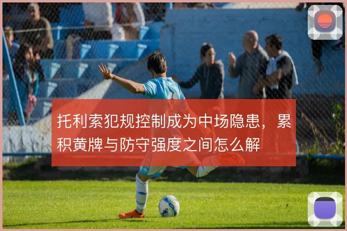 托利索犯规控制成为中场隐患，累积黄牌与防守强度之间怎么解