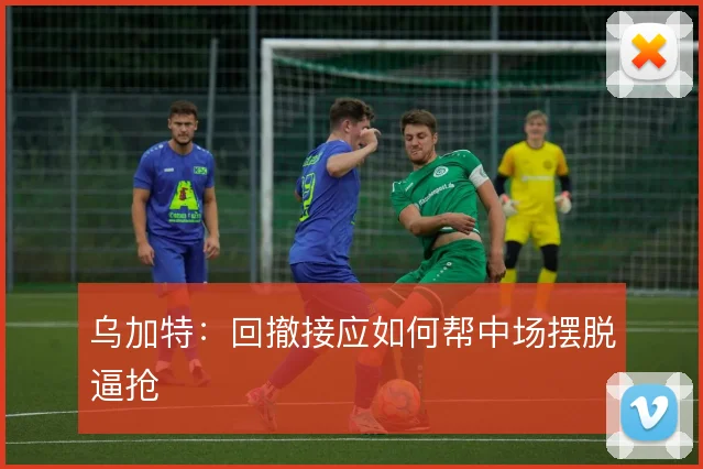乌加特：回撤接应如何帮中场摆脱逼抢